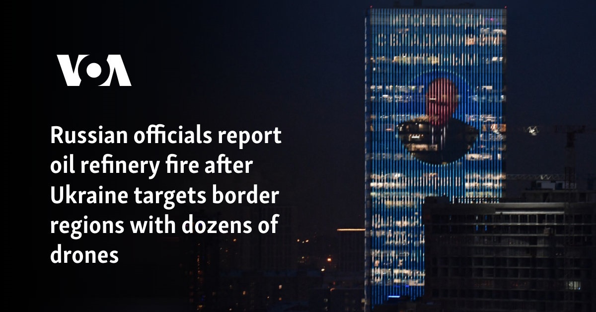 Russian officials report fire at oil refinery after Ukraine targeted border areas with dozens of drones